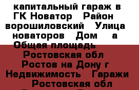 капитальный гараж в ГК Новатор › Район ­ ворошиловский › Улица ­ новаторов › Дом ­ 9а › Общая площадь ­ 21 - Ростовская обл., Ростов-на-Дону г. Недвижимость » Гаражи   . Ростовская обл.,Ростов-на-Дону г.